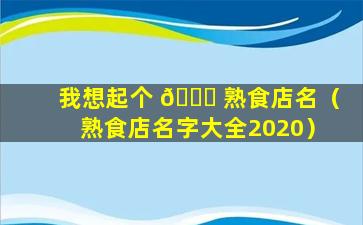 我想起个 🐘 熟食店名（熟食店名字大全2020）